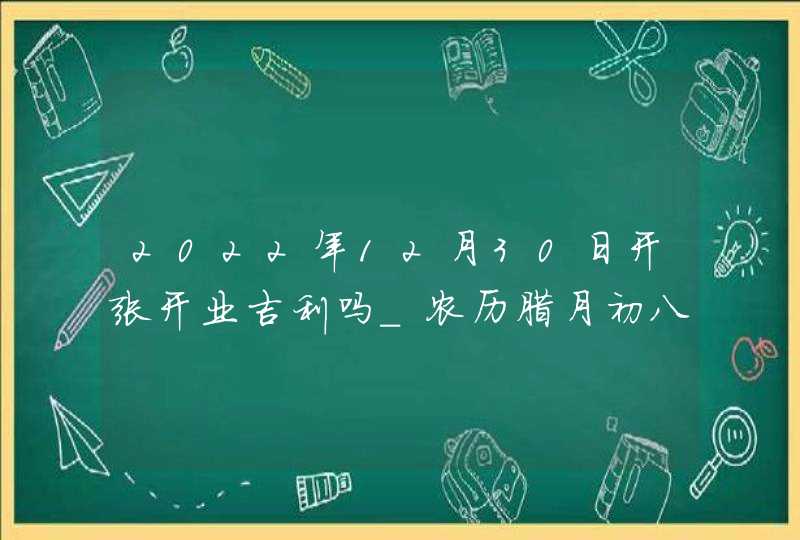 2022年12月30日开张开业吉利吗_农历腊月初八今日黄历宜忌,第1张