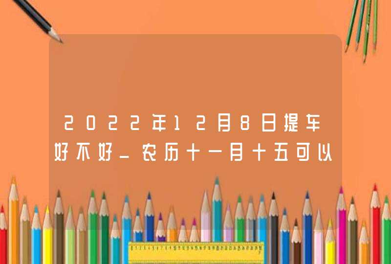 2022年12月8日提车好不好_农历十一月十五可以买新车吗,第1张