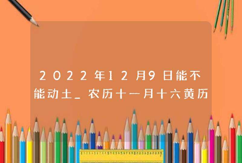 2022年12月9日能不能动土_农历十一月十六黄历日子查询,第1张