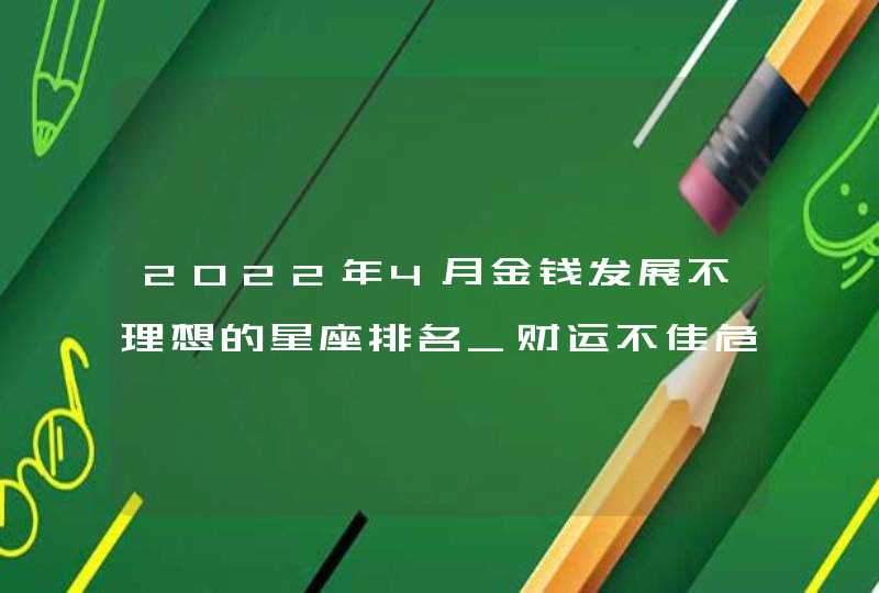 2022年4月金钱发展不理想的星座排名_财运不佳危机多,第1张