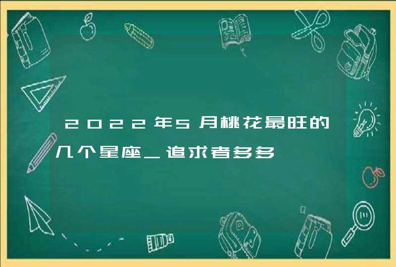 2022年5月桃花最旺的几个星座_追求者多多,第1张