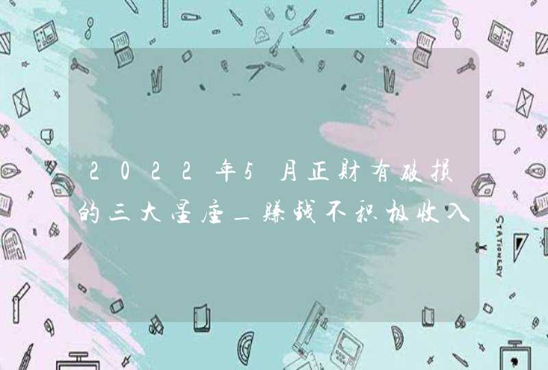 2022年5月正财有破损的三大星座_赚钱不积极收入锐减,第1张