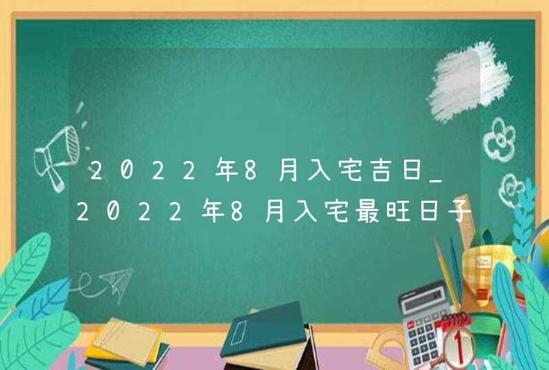 2022年8月入宅吉日_2022年8月入宅最旺日子老黄历,第1张