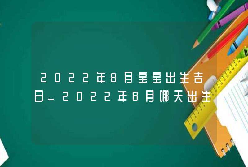 2022年8月宝宝出生吉日_2022年8月哪天出生最好命,第1张