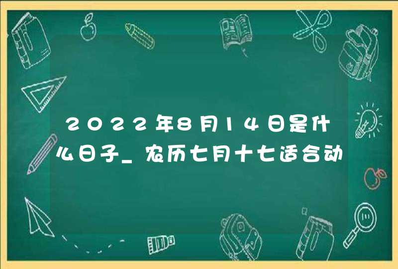 2022年8月14日是什么日子_农历七月十七适合动土吗,第1张