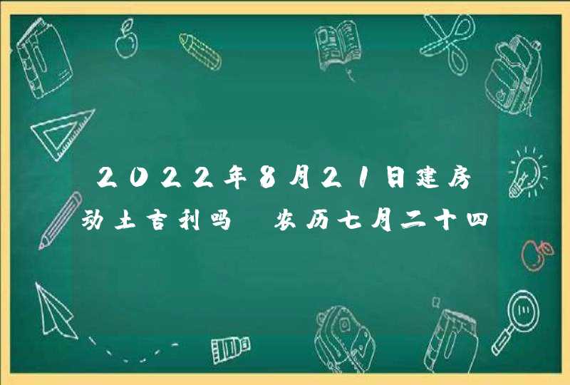 2022年8月21日建房动土吉利吗_农历七月二十四黄历日子查询,第1张