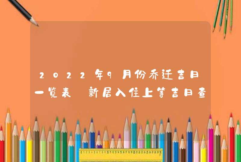 2022年9月份乔迁吉日一览表_新居入住上等吉日查询,第1张