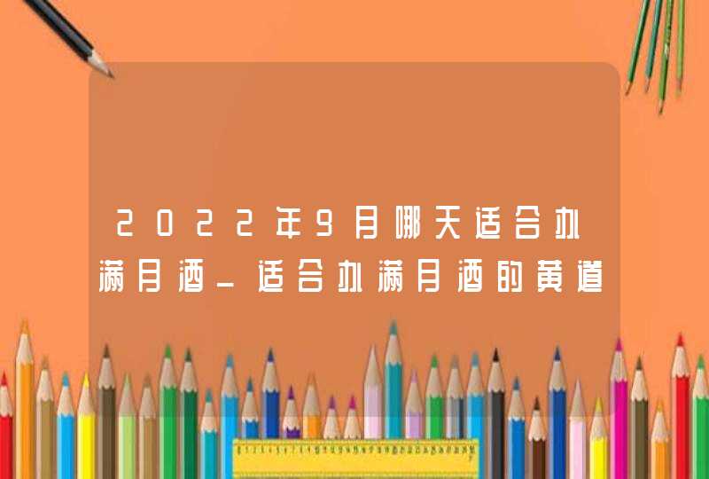 2022年9月哪天适合办满月酒_适合办满月酒的黄道吉日,第1张