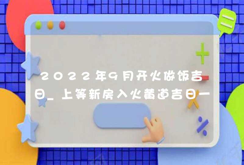 2022年9月开火做饭吉日_上等新房入火黄道吉日一览,第1张