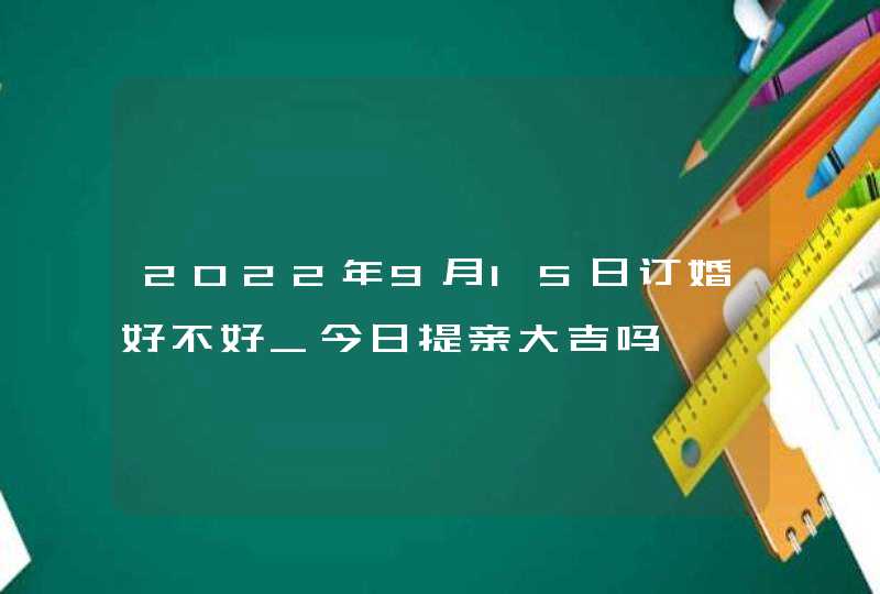 2022年9月15日订婚好不好_今日提亲大吉吗,第1张