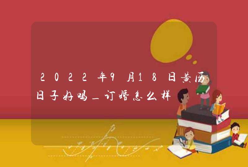 2022年9月18日黄历日子好吗_订婚怎么样,第1张