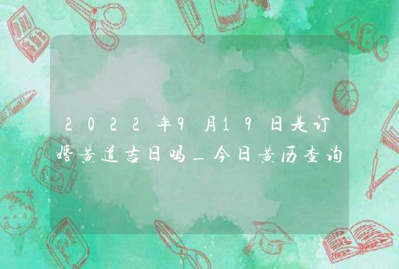 2022年9月19日是订婚黄道吉日吗_今日黄历查询,第1张