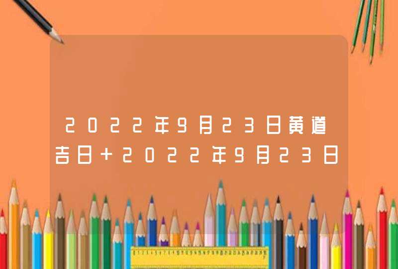 2022年9月23日黄道吉日 2022年9月23日老黄历宜忌？,第1张