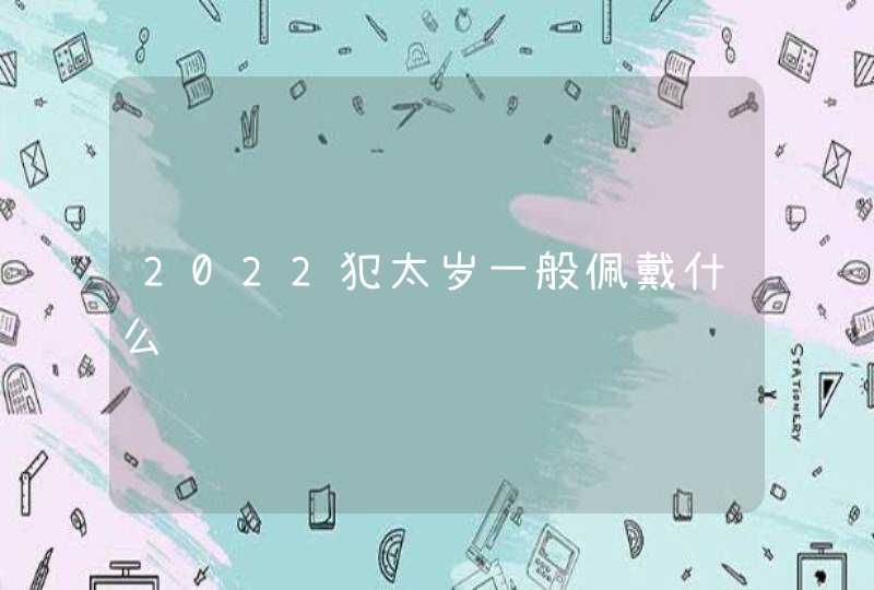 2022犯太岁一般佩戴什么,第1张