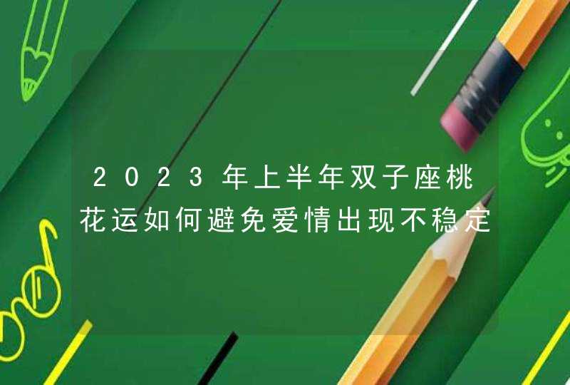 2023年上半年双子座桃花运如何避免爱情出现不稳定,第1张