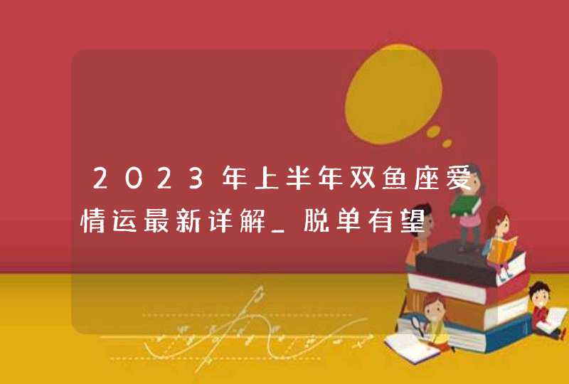 2023年上半年双鱼座爱情运最新详解_脱单有望,第1张