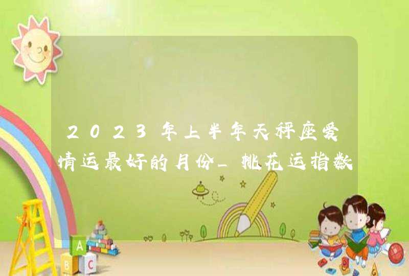 2023年上半年天秤座爱情运最好的月份_桃花运指数,第1张