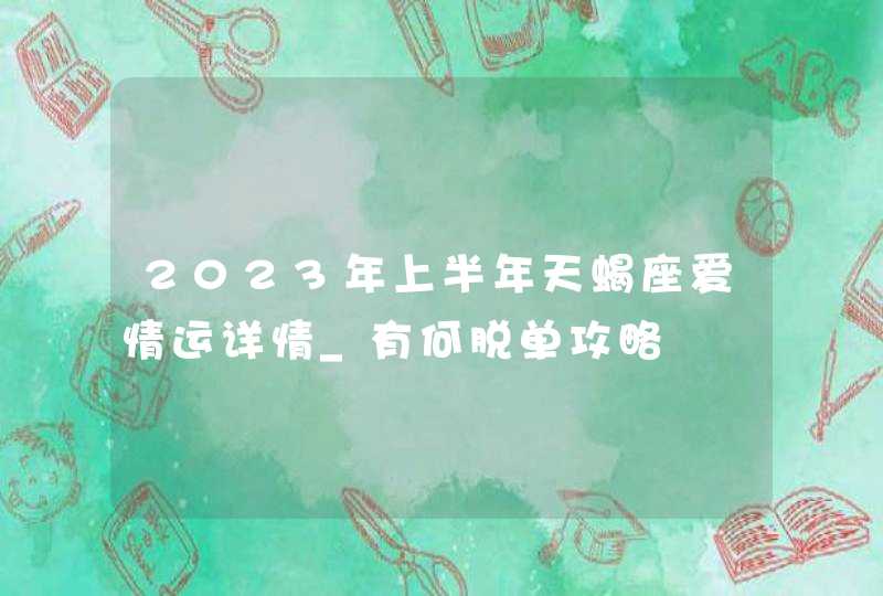 2023年上半年天蝎座爱情运详情_有何脱单攻略,第1张