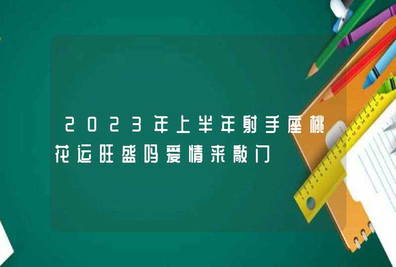 2023年上半年射手座桃花运旺盛吗爱情来敲门,第1张