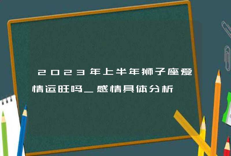 2023年上半年狮子座爱情运旺吗_感情具体分析,第1张