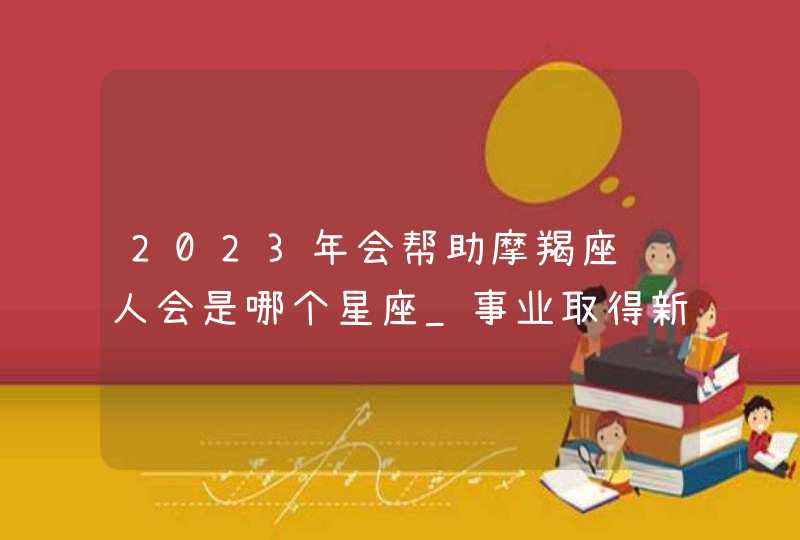 2023年会帮助摩羯座贵人会是哪个星座_事业取得新进步,第1张