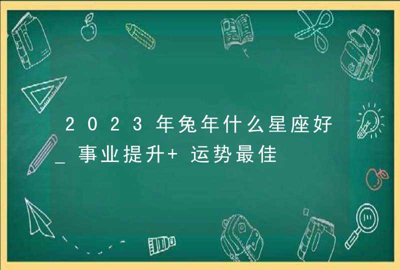 2023年兔年什么星座好_事业提升 运势最佳,第1张