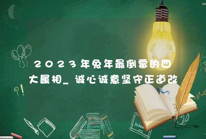 2023年兔年最倒霉的四大属相_诚心诚意坚守正道改善运势,第1张