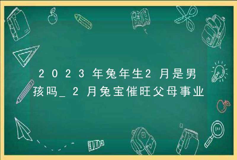 2023年兔年生2月是男孩吗_2月兔宝催旺父母事业运,第1张