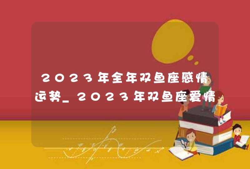 2023年全年双鱼座感情运势_2023年双鱼座爱情劫难,第1张