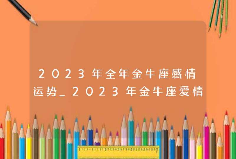 2023年全年金牛座感情运势_2023年金牛座爱情劫难,第1张