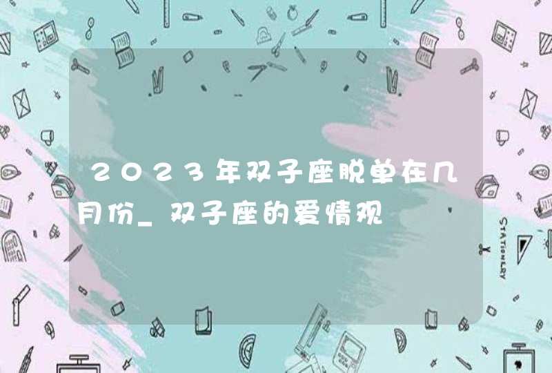 2023年双子座脱单在几月份_双子座的爱情观,第1张