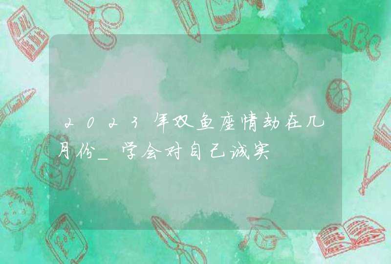 2023年双鱼座情劫在几月份_学会对自己诚实,第1张