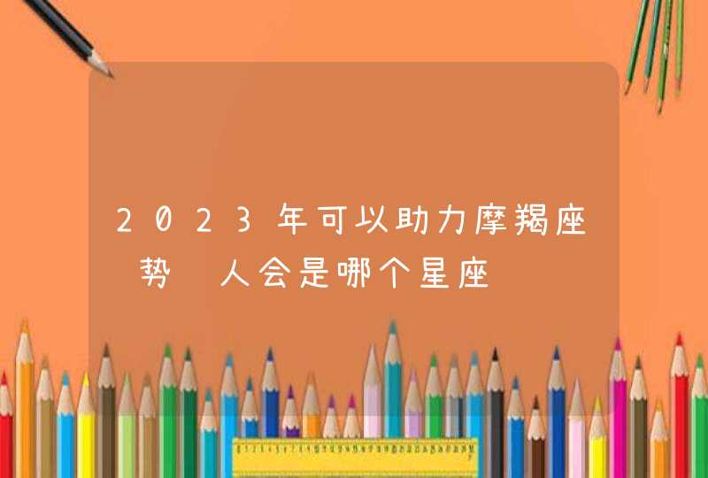 2023年可以助力摩羯座运势贵人会是哪个星座,第1张