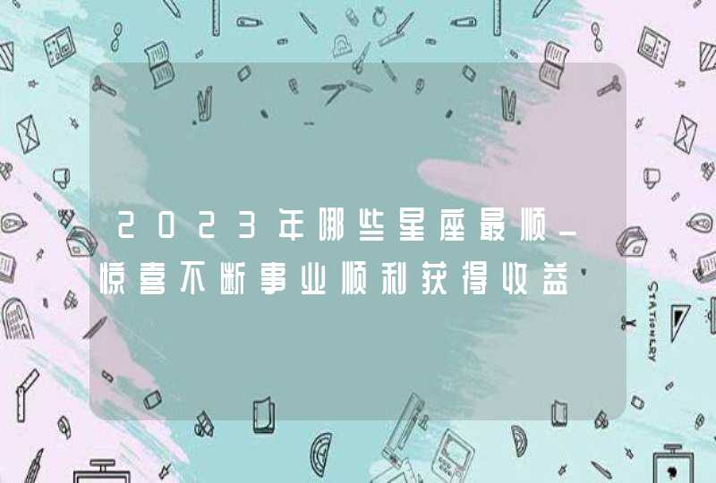 2023年哪些星座最顺_惊喜不断事业顺利获得收益,第1张