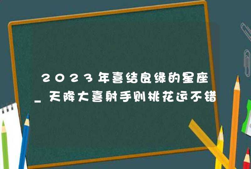 2023年喜结良缘的星座_天降大喜射手则桃花运不错,第1张