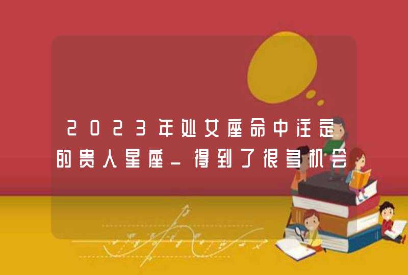 2023年处女座命中注定的贵人星座_得到了很多机会,第1张