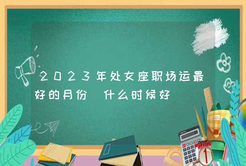 2023年处女座职场运最好的月份_什么时候好,第1张