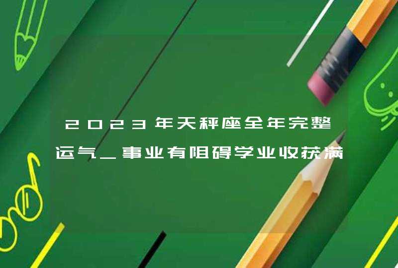 2023年天秤座全年完整运气_事业有阻碍学业收获满满,第1张