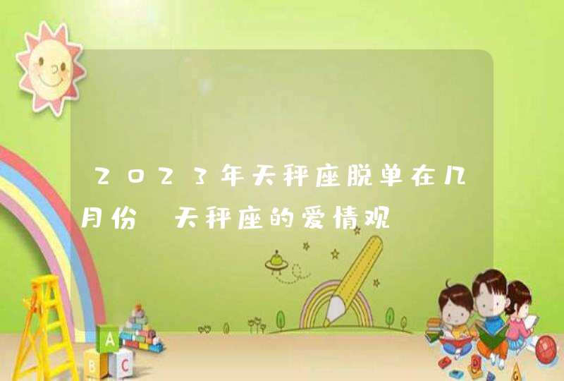 2023年天秤座脱单在几月份_天秤座的爱情观,第1张