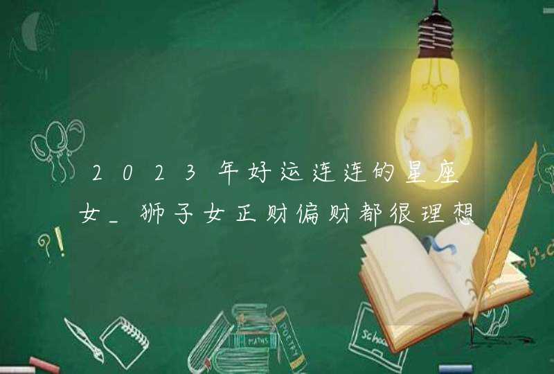 2023年好运连连的星座女_狮子女正财偏财都很理想,第1张