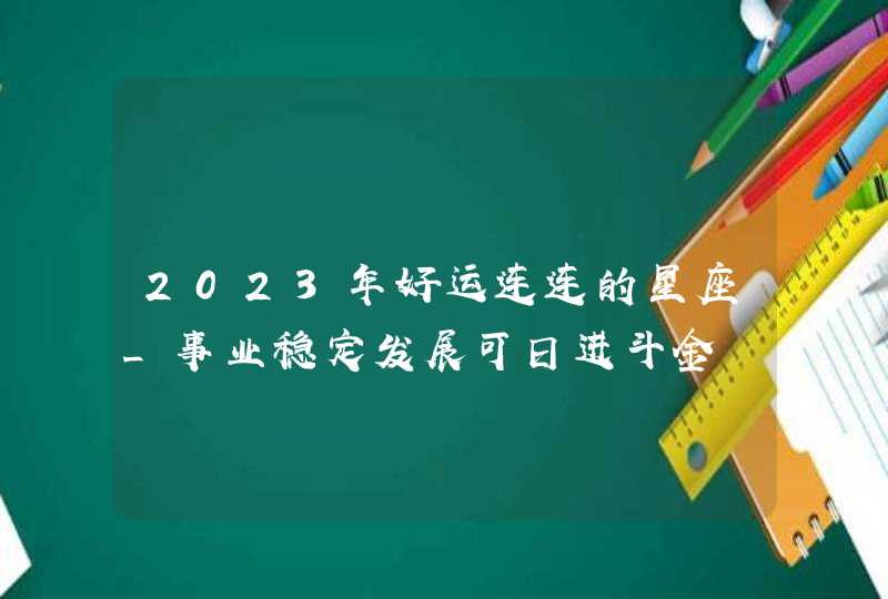 2023年好运连连的星座_事业稳定发展可日进斗金,第1张