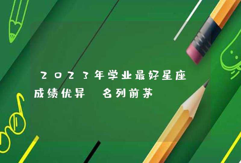 2023年学业最好星座_成绩优异 名列前茅,第1张