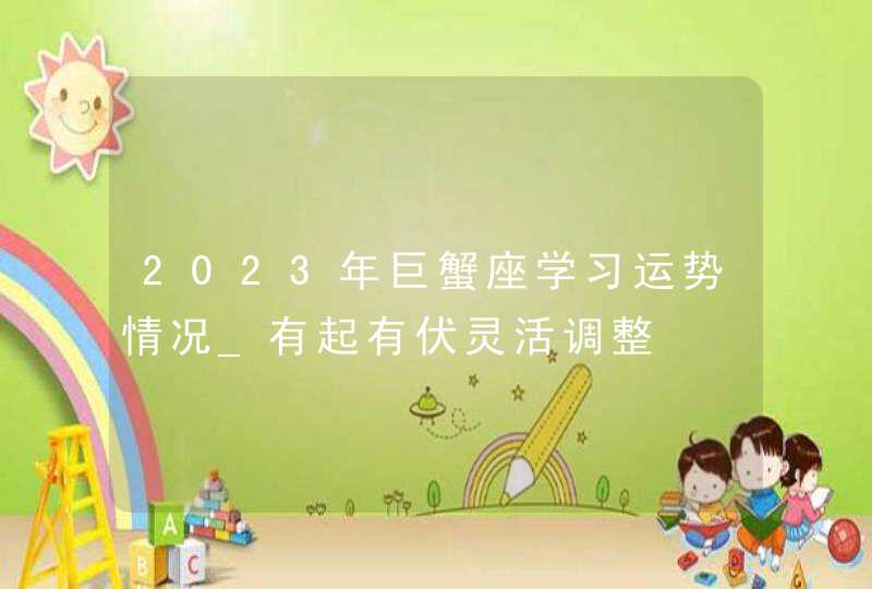 2023年巨蟹座学习运势情况_有起有伏灵活调整,第1张