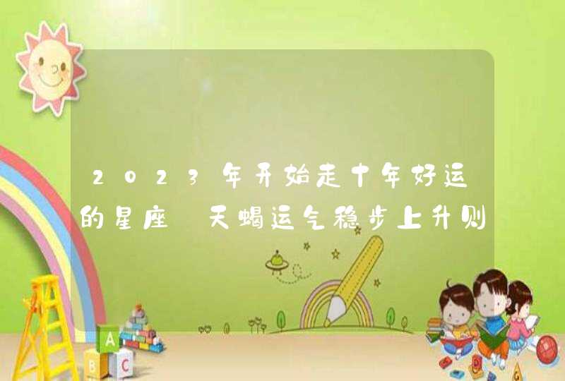2023年开始走十年好运的星座_天蝎运气稳步上升则生活快乐,第1张