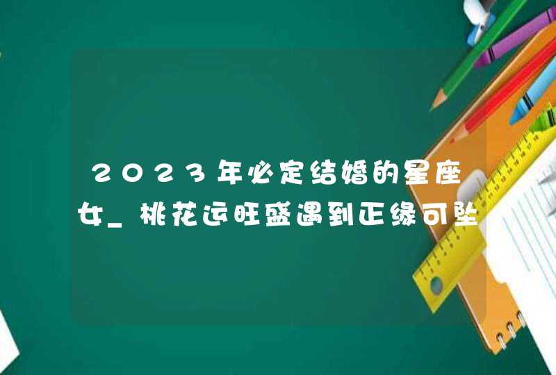 2023年必定结婚的星座女_桃花运旺盛遇到正缘可坠入爱河,第1张