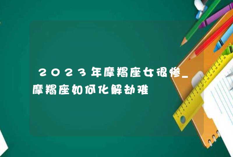 2023年摩羯座女很惨_摩羯座如何化解劫难,第1张