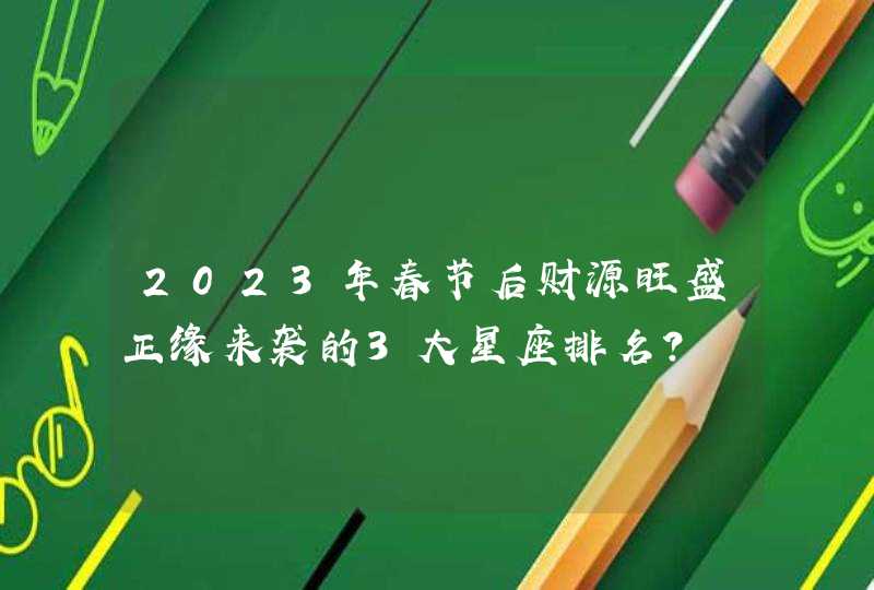 2023年春节后财源旺盛正缘来袭的3大星座排名？,第1张