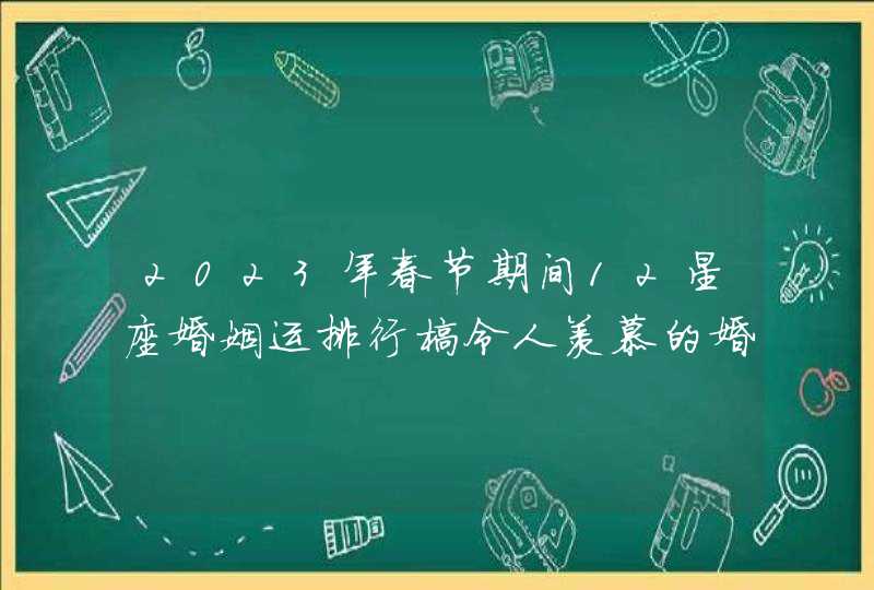 2023年春节期间12星座婚姻运排行榜令人羡慕的婚姻好运？,第1张