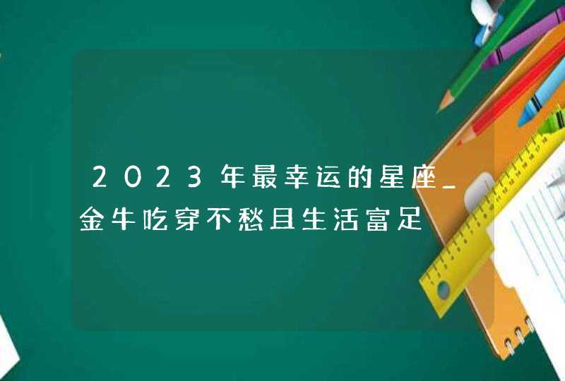 2023年最幸运的星座_金牛吃穿不愁且生活富足,第1张