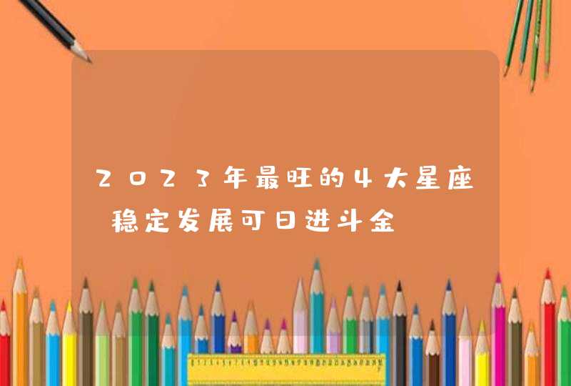 2023年最旺的4大星座_稳定发展可日进斗金,第1张